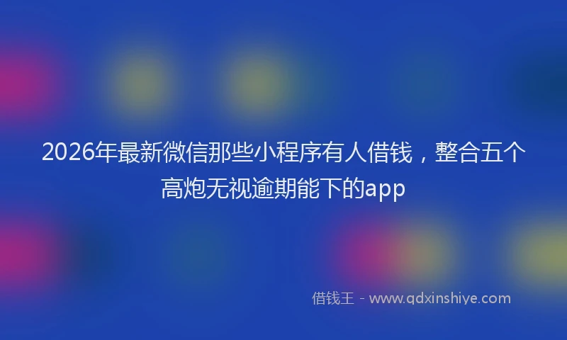 2026年最新微信那些小程序有人借钱，整合五个高炮无视逾期能下的app