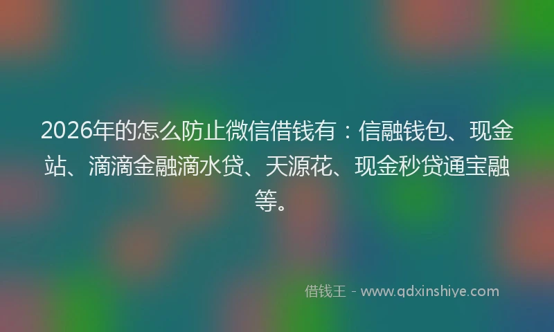 2026年的怎么防止微信借钱有:信融钱包、现金站、滴滴金融滴水贷、天源花、现金秒贷通宝融等。