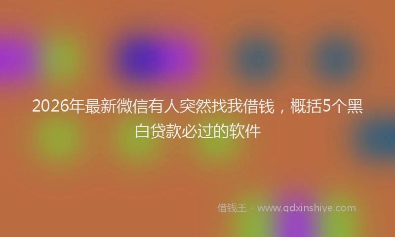 2026年最新微信有人突然找我借钱，概括5个黑白贷款必过的软件