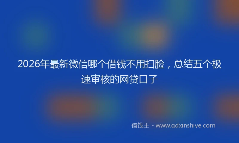 2026年最新微信哪个借钱不用扫脸，总结五个极速审核的网贷口子