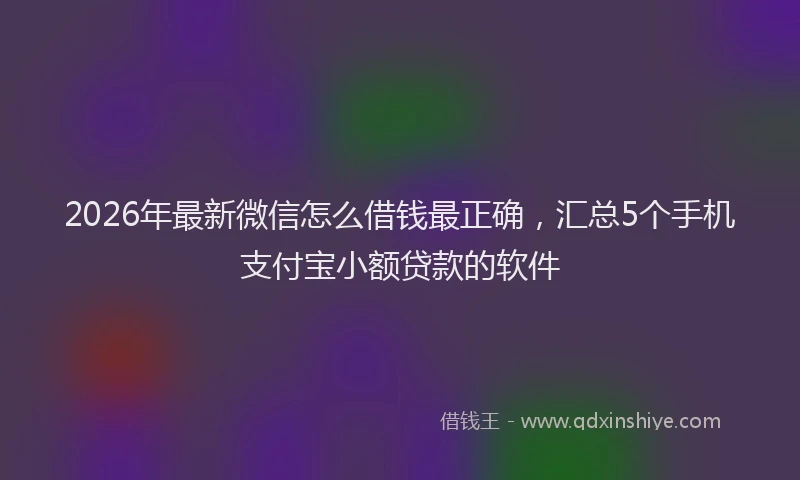 2026年最新微信怎么借钱最正确，汇总5个手机支付宝小额贷款的软件