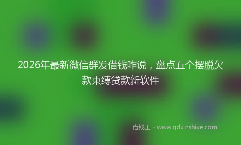 2026年最新微信群发借钱咋说，盘点五个摆脱欠款束缚贷款新软件