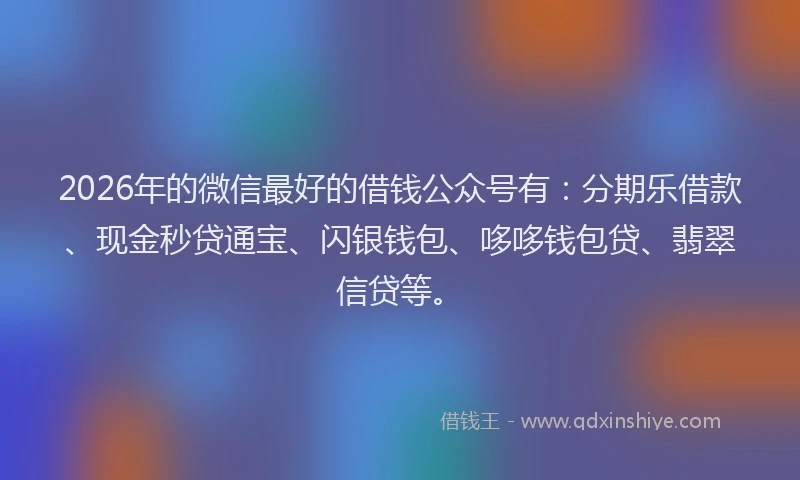 2026年的微信最好的借钱公众号有：分期乐借款、现金秒贷通宝、闪银钱包、哆哆钱包贷、翡翠信贷等。