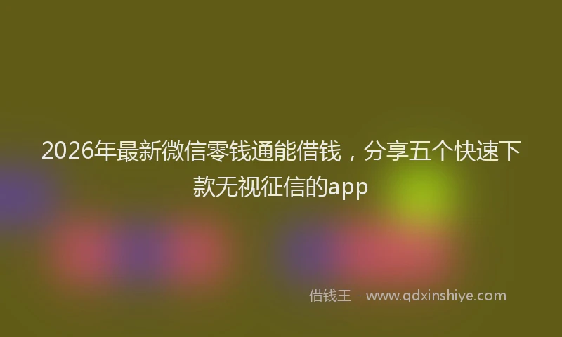 2026年最新微信零钱通能借钱，分享五个快速下款无视征信的app