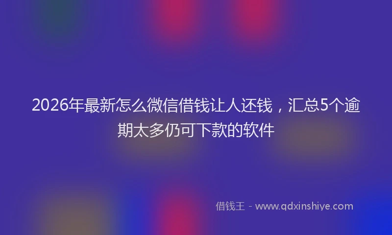 2026年最新怎么微信借钱让人还钱，汇总5个逾期太多仍可下款的软件