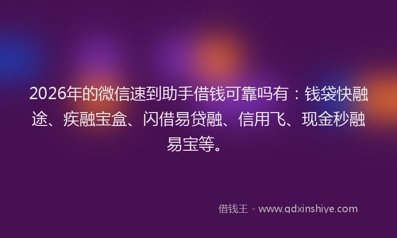 2026年的微信速到助手借钱可靠吗有：钱袋快融途、疾融宝盒、闪借易贷融、信用飞、现金秒融易宝等。