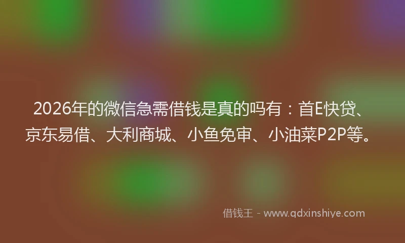 2026年的微信急需借钱是真的吗有：首E快贷、京东易借、大利商城、小鱼免审、小油菜P2P等。