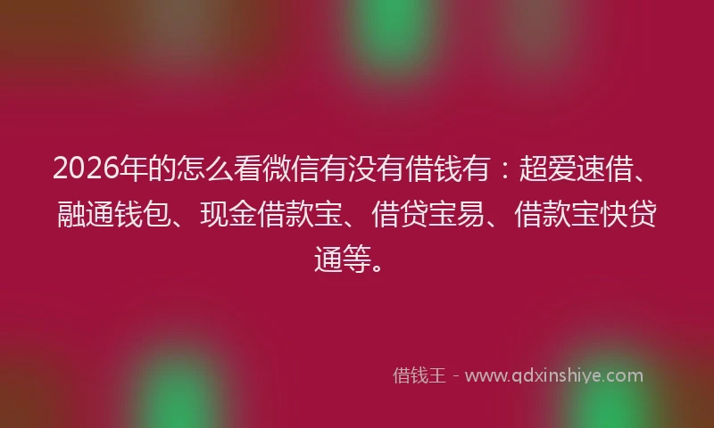 2026年的怎么看微信有没有借钱有：超爱速借、融通钱包、现金借款宝、借贷宝易、借款宝快贷通等。