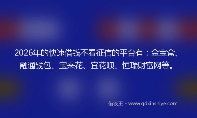 2026年的快速借钱不看征信的平台有：金宝盒、融通钱包、宝来花、宜花呗、恒瑞财富网等。