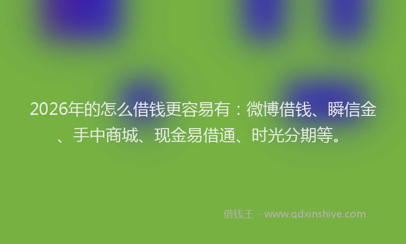 2026年的怎么借钱更容易有：微博借钱、瞬信金、手中商城、现金易借通、时光分期等。