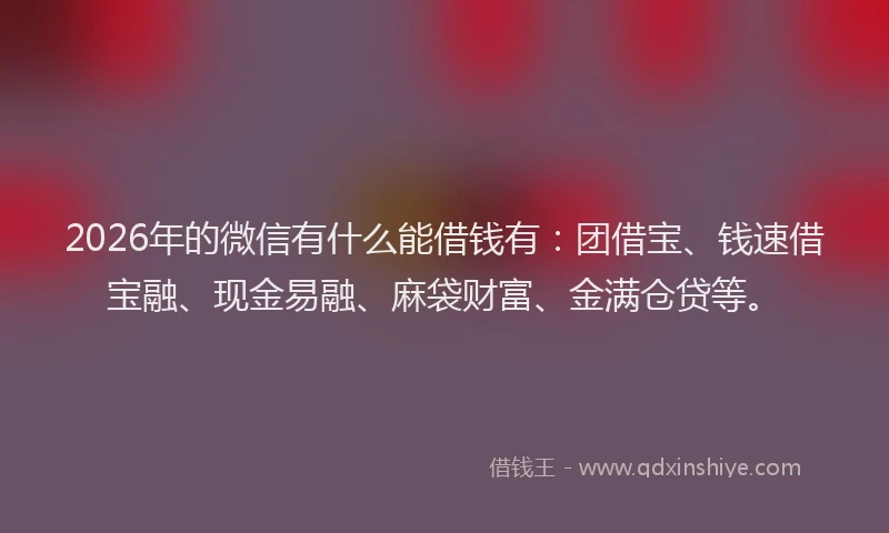 2026年的微信有什么能借钱有：团借宝、钱速借宝融、现金易融、麻袋财富、金满仓贷等。