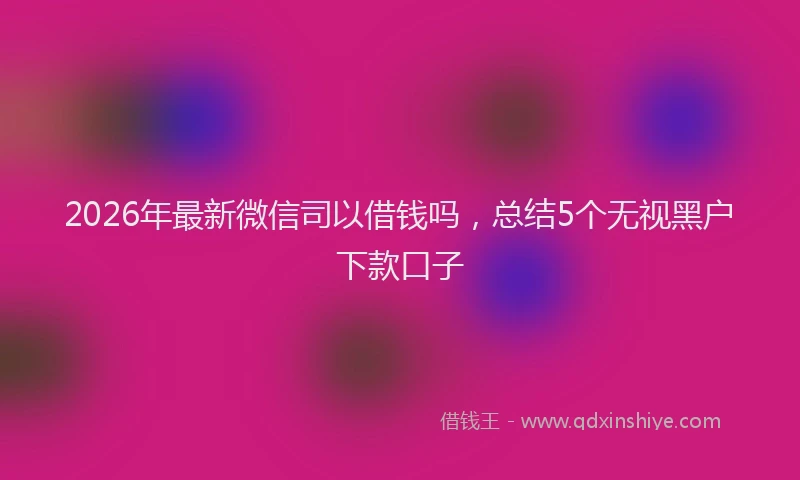 2026年最新微信司以借钱吗，总结5个无视黑户下款口子