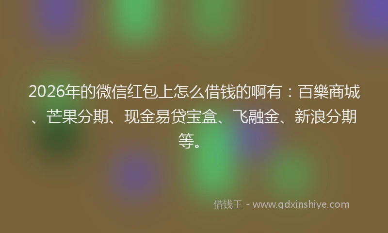 2026年的微信红包上怎么借钱的啊有：百樂商城、芒果分期、现金易贷宝盒、飞融金、新浪分期等。