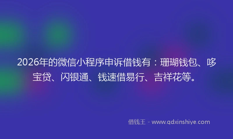 2026年的微信小程序申诉借钱有：珊瑚钱包、哆宝贷、闪银通、钱速借易行、吉祥花等。