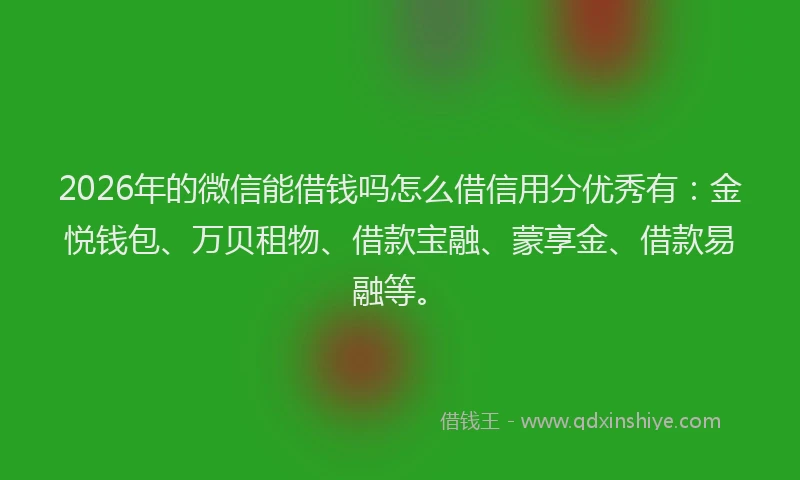 2026年的微信能借钱吗怎么借信用分优秀有：金悦钱包、万贝租物、借款宝融、蒙享金、借款易融等。