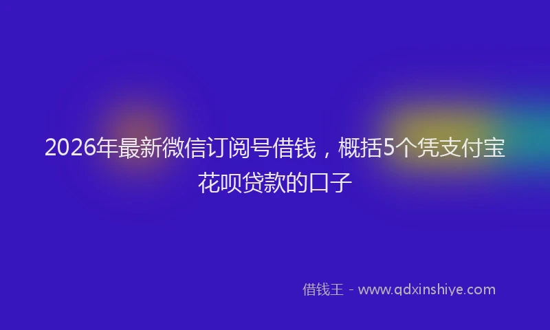 2026年最新微信订阅号借钱，概括5个凭支付宝花呗贷款的口子