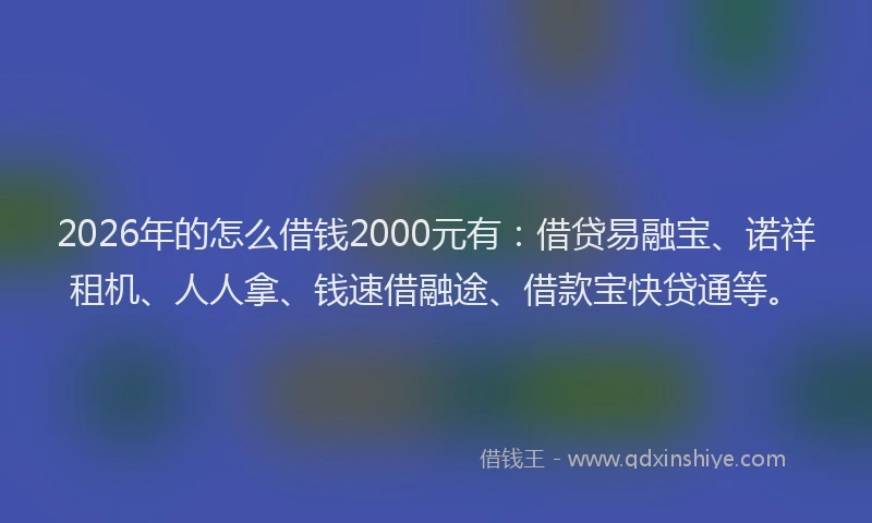 2026年的怎么借钱2000元有：借贷易融宝、诺祥租机、人人拿、钱速借融途、借款宝快贷通等。