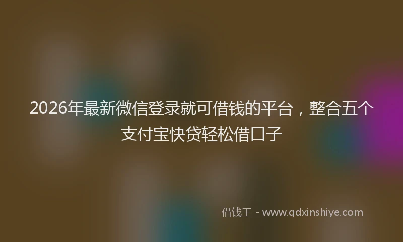 2026年最新微信登录就可借钱的平台，整合五个支付宝快贷轻松借口子