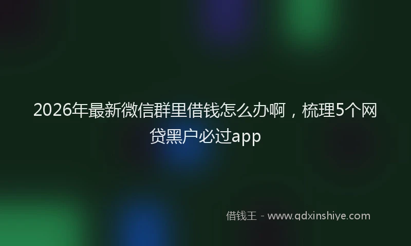 2026年最新微信群里借钱怎么办啊，梳理5个网贷黑户必过app