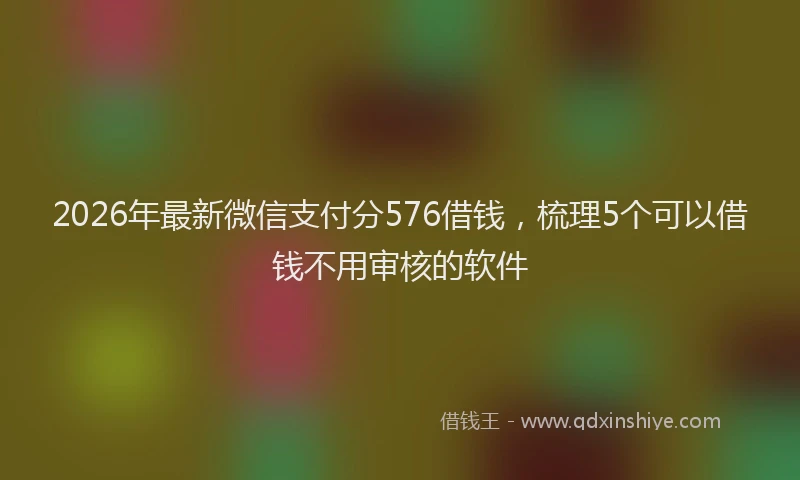2026年最新微信支付分576借钱，梳理5个可以借钱不用审核的软件