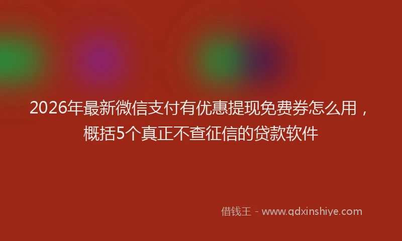 2026年最新微信支付有优惠提现免费券怎么用，概括5个真正不查征信的贷款软件