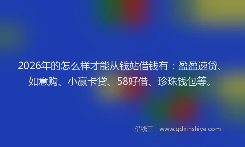 2026年的怎么样才能从钱站借钱有：盈盈速贷、如意购、小赢卡贷、58好借、珍珠钱包等。