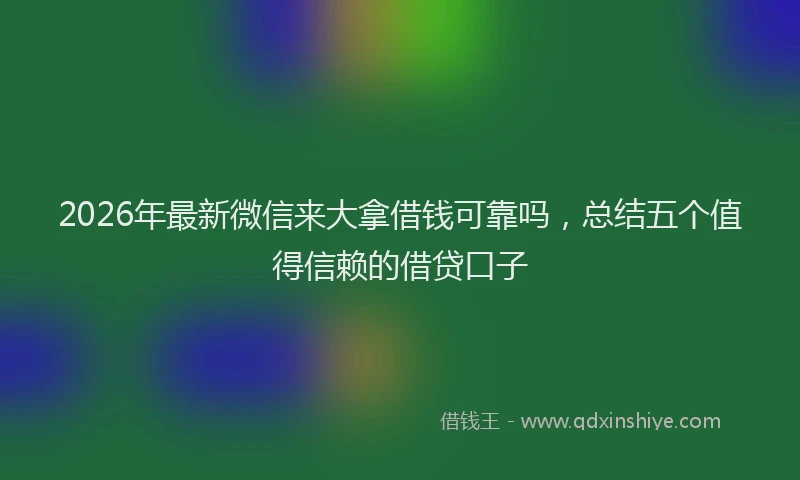 2026年最新微信来大拿借钱可靠吗，总结五个值得信赖的借贷口子