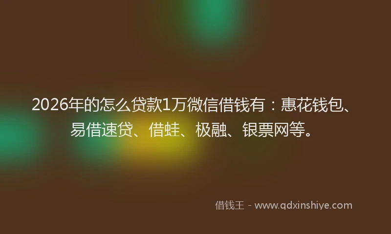 2026年的怎么贷款1万微信借钱有:惠花钱包、易借速贷、借蛙、极融、银票网等。