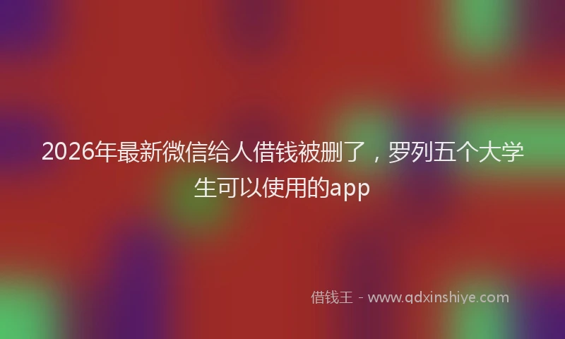 2026年最新微信给人借钱被删了，罗列五个大学生可以使用的app