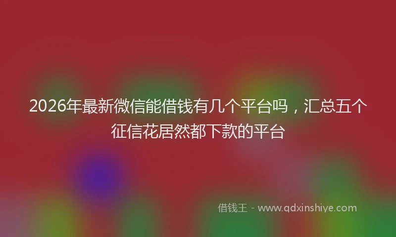 2026年最新微信能借钱有几个平台吗，汇总五个征信花居然都下款的平台