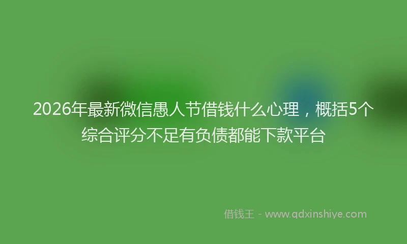 2026年最新微信愚人节借钱什么心理，概括5个综合评分不足有负债都能下款平台