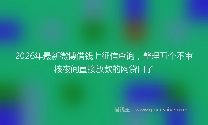 2026年最新微博借钱上征信查询，整理五个不审核夜间直接放款的网贷口子