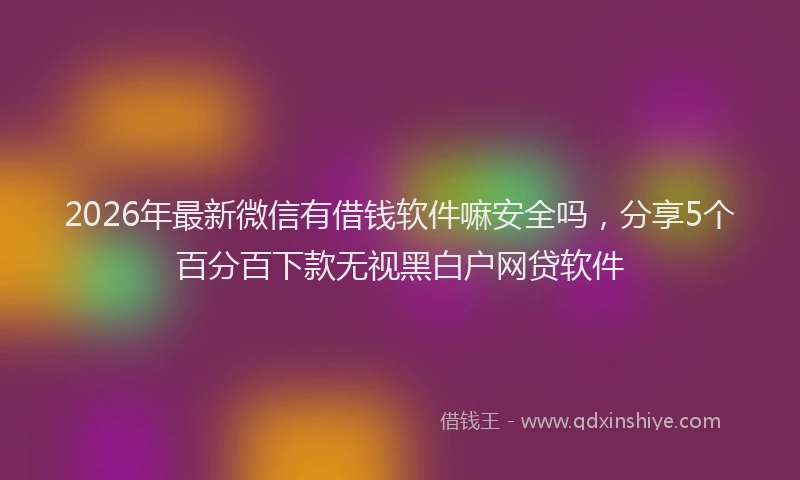 2026年最新微信有借钱软件嘛安全吗，分享5个百分百下款无视黑白户网贷软件