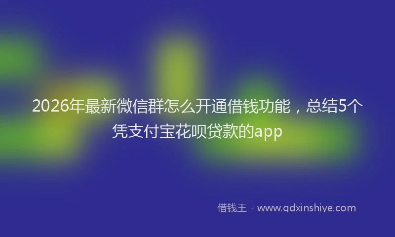 2026年最新微信群怎么开通借钱功能，总结5个凭支付宝花呗贷款的app