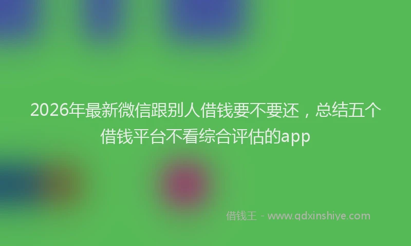 2026年最新微信跟别人借钱要不要还，总结五个借钱平台不看综合评估的app