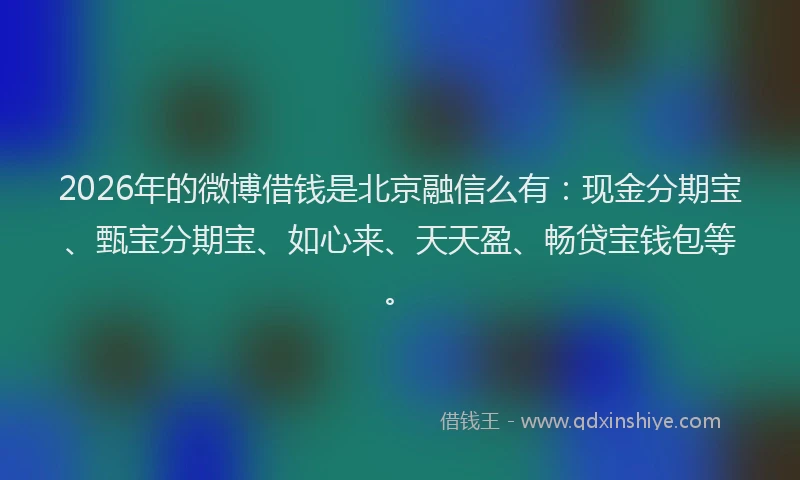 2026年的微博借钱是北京融信么有：现金分期宝、甄宝分期宝、如心来、天天盈、畅贷宝钱包等。