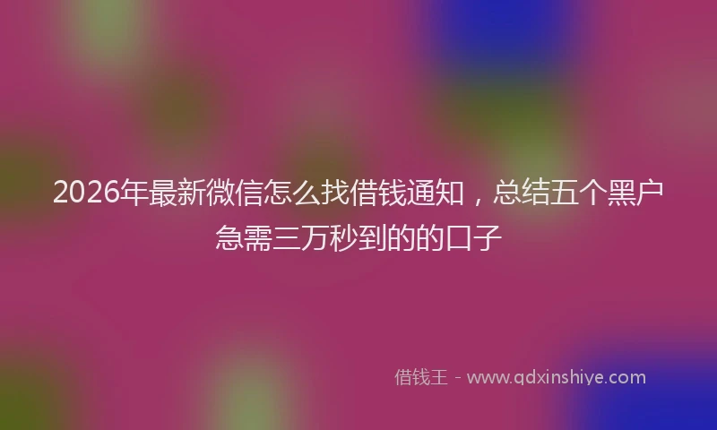 2026年最新微信怎么找借钱通知，总结五个黑户急需三万秒到的的口子
