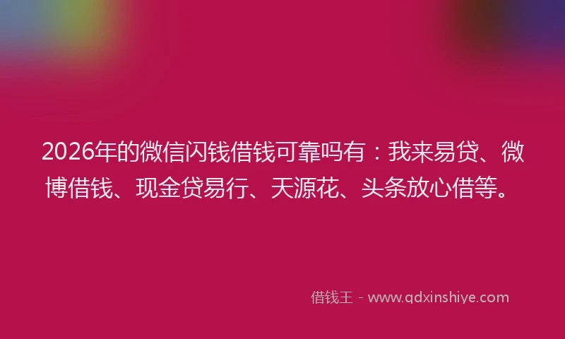 2026年的微信闪钱借钱可靠吗有：我来易贷、微博借钱、现金贷易行、天源花、头条放心借等。