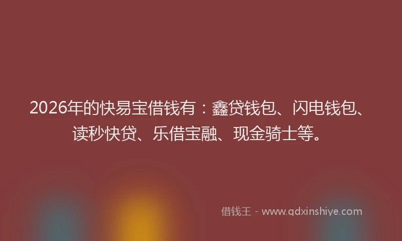2026年的快易宝借钱有：鑫贷钱包、闪电钱包、读秒快贷、乐借宝融、现金骑士等。