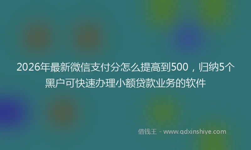 2026年最新微信支付分怎么提高到500，归纳5个黑户可快速办理小额贷款业务的软件