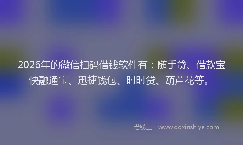 2026年的微信扫码借钱软件有：随手贷、借款宝快融通宝、迅捷钱包、时时贷、葫芦花等。