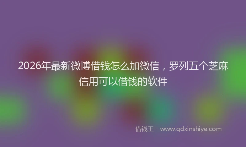 2026年最新微博借钱怎么加微信，罗列五个芝麻信用可以借钱的软件