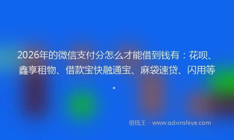 2026年的微信支付分怎么才能借到钱有：花呗、鑫享租物、借款宝快融通宝、麻袋速贷、闪用等。