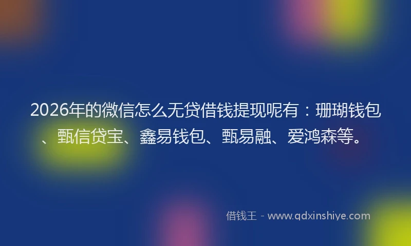 2026年的微信怎么无贷借钱提现呢有：珊瑚钱包、甄信贷宝、鑫易钱包、甄易融、爱鸿森等。