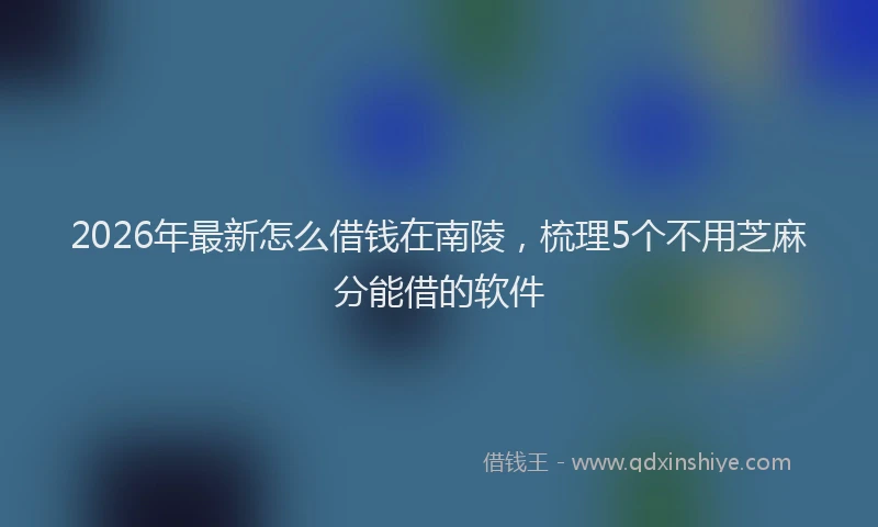2026年最新怎么借钱在南陵，梳理5个不用芝麻分能借的软件