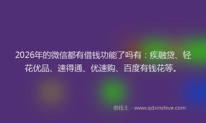2026年的微信都有借钱功能了吗有：疾融贷、轻花优品、速得通、优速购、百度有钱花等。