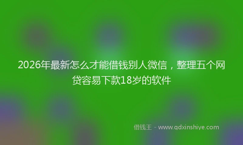 2026年最新怎么才能借钱别人微信，整理五个网贷容易下款18岁的软件