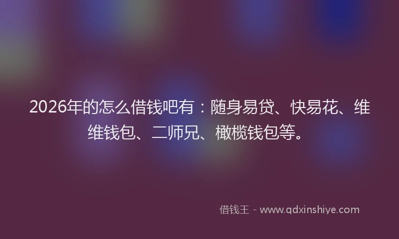 2026年的怎么借钱吧有：随身易贷、快易花、维维钱包、二师兄、橄榄钱包等。