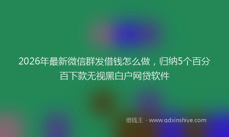2026年最新微信群发借钱怎么做，归纳5个百分百下款无视黑白户网贷软件