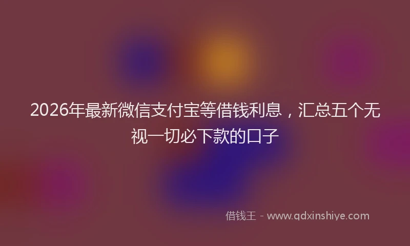 2026年最新微信支付宝等借钱利息，汇总五个无视一切必下款的口子